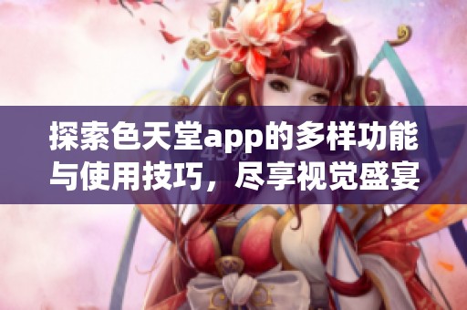 探索色天堂app的多样功能与使用技巧，尽享视觉盛宴