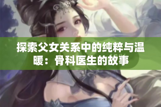 探索父女关系中的纯粹与温暖：骨科医生的故事