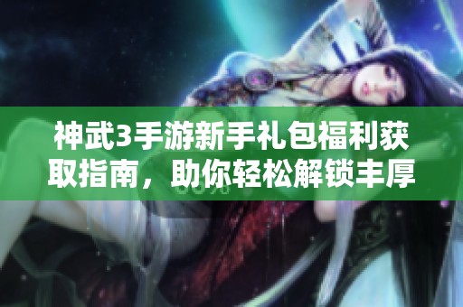 神武3手游新手礼包福利获取指南，助你轻松解锁丰厚奖励秘诀