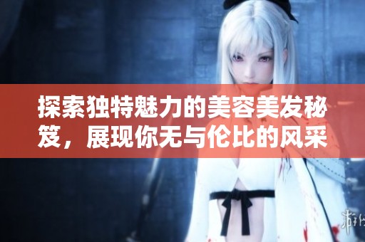 探索独特魅力的美容美发秘笈，展现你无与伦比的风采