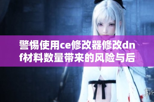 警惕使用ce修改器修改dnf材料数量带来的风险与后果