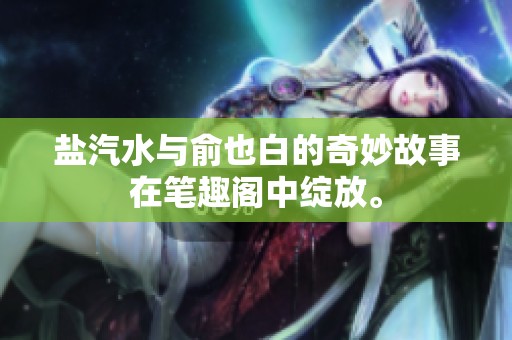 盐汽水与俞也白的奇妙故事在笔趣阁中绽放。