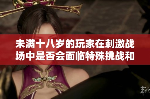 未满十八岁的玩家在刺激战场中是否会面临特殊挑战和限制