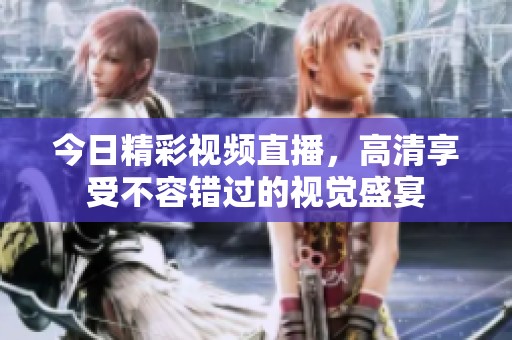 今日精彩视频直播，高清享受不容错过的视觉盛宴