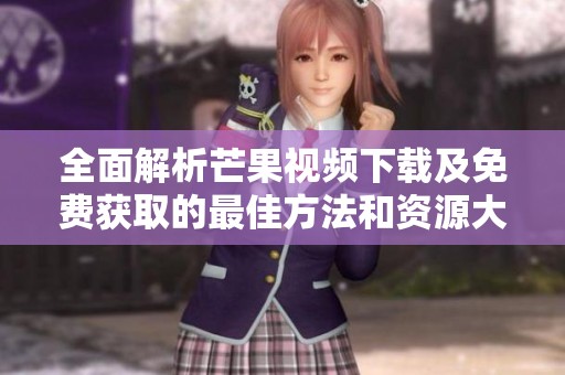 全面解析芒果视频下载及免费获取的最佳方法和资源大全
