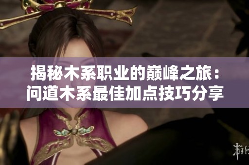 揭秘木系职业的巅峰之旅：问道木系最佳加点技巧分享