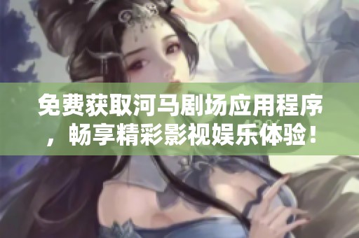 免费获取河马剧场应用程序，畅享精彩影视娱乐体验！