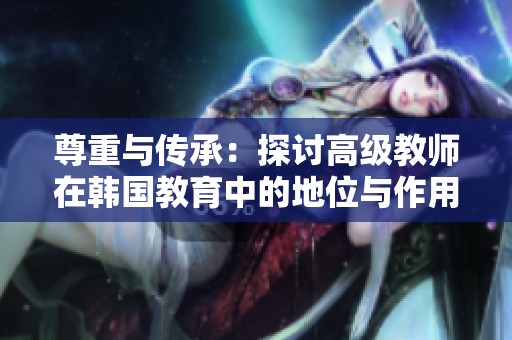 尊重与传承：探讨高级教师在韩国教育中的地位与作用