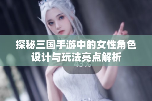 探秘三国手游中的女性角色设计与玩法亮点解析