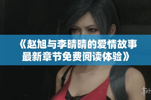 《赵旭与李晴晴的爱情故事最新章节免费阅读体验》