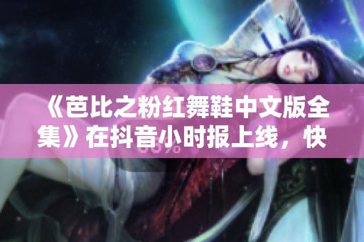《芭比之粉红舞鞋中文版全集》在抖音小时报上线，快来观看吧！