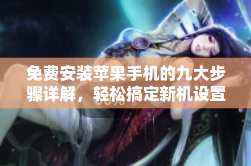 免费安装苹果手机的九大步骤详解，轻松搞定新机设置！