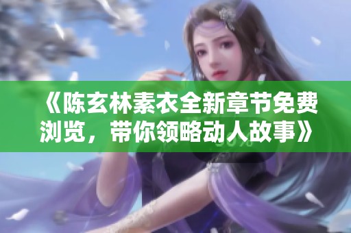 《陈玄林素衣全新章节免费浏览，带你领略动人故事》