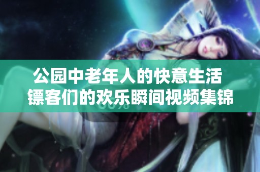 公园中老年人的快意生活 镖客们的欢乐瞬间视频集锦