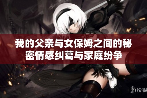 我的父亲与女保姆之间的秘密情感纠葛与家庭纷争