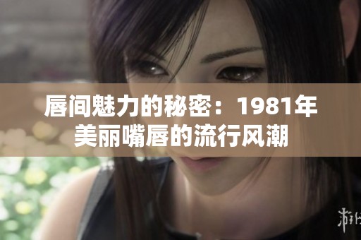 唇间魅力的秘密：1981年美丽嘴唇的流行风潮