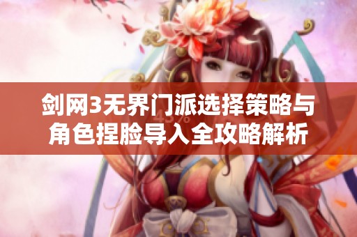 剑网3无界门派选择策略与角色捏脸导入全攻略解析
