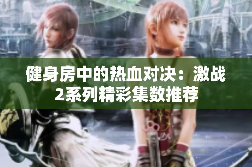 健身房中的热血对决：激战2系列精彩集数推荐