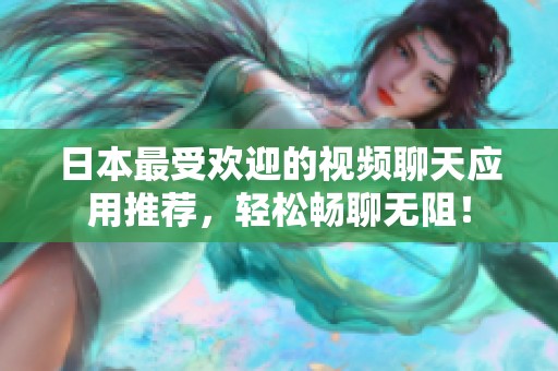 日本最受欢迎的视频聊天应用推荐，轻松畅聊无阻！