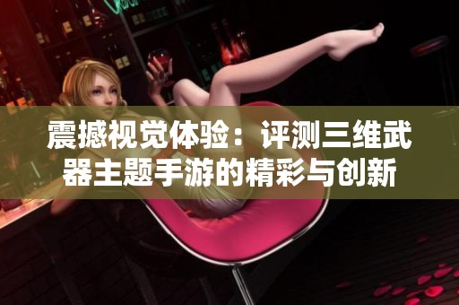 震撼视觉体验：评测三维武器主题手游的精彩与创新