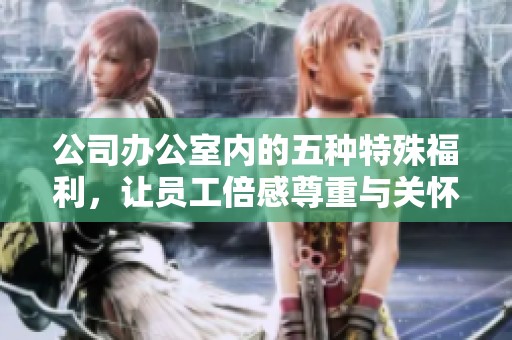 公司办公室内的五种特殊福利，让员工倍感尊重与关怀