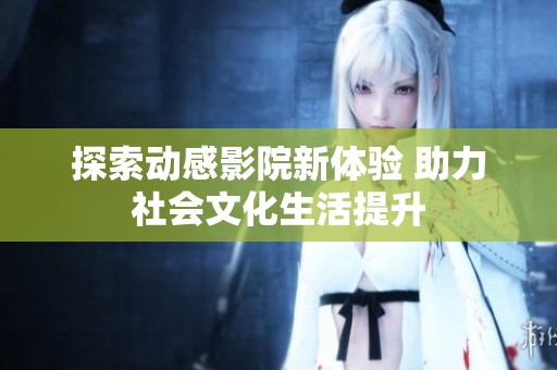 探索动感影院新体验 助力社会文化生活提升
