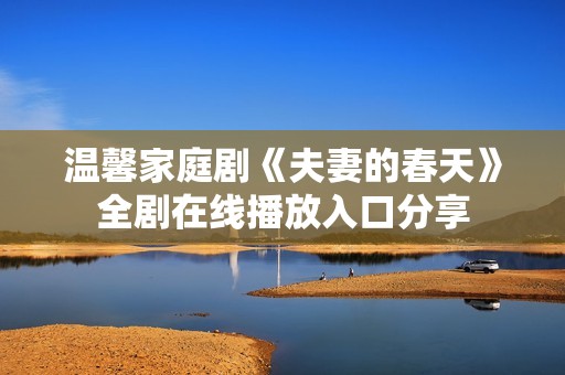 温馨家庭剧《夫妻的春天》全剧在线播放入口分享