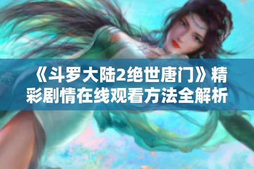 《斗罗大陆2绝世唐门》精彩剧情在线观看方法全解析与推荐