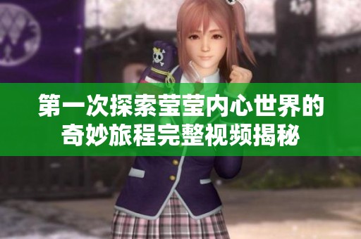 第一次探索莹莹内心世界的奇妙旅程完整视频揭秘