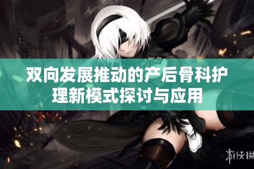 双向发展推动的产后骨科护理新模式探讨与应用