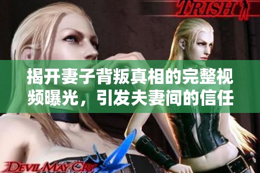 揭开妻子背叛真相的完整视频曝光，引发夫妻间的信任危机