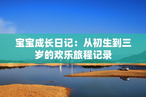 宝宝成长日记：从初生到三岁的欢乐旅程记录