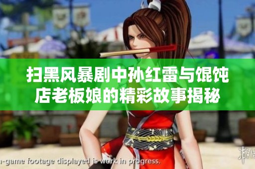扫黑风暴剧中孙红雷与馄饨店老板娘的精彩故事揭秘
