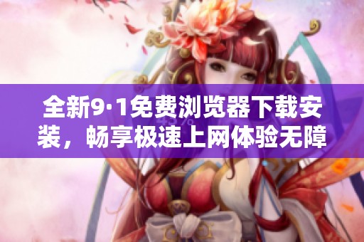 全新9·1免费浏览器下载安装，畅享极速上网体验无障碍