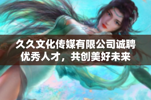 久久文化传媒有限公司诚聘优秀人才，共创美好未来