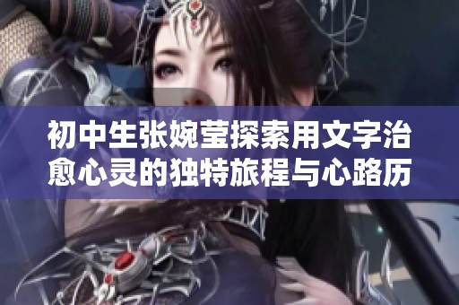 初中生张婉莹探索用文字治愈心灵的独特旅程与心路历程