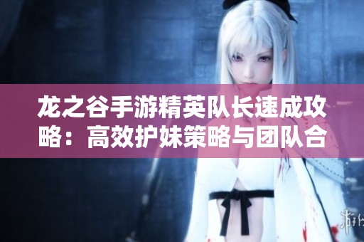 龙之谷手游精英队长速成攻略：高效护妹策略与团队合作全揭秘