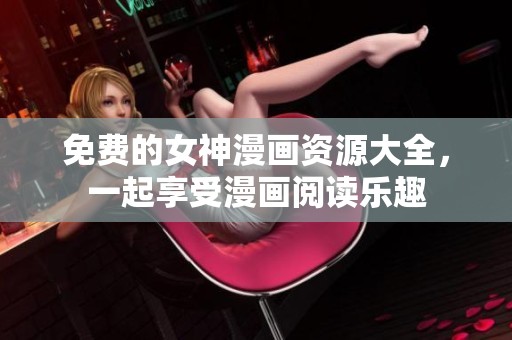 免费的女神漫画资源大全，一起享受漫画阅读乐趣