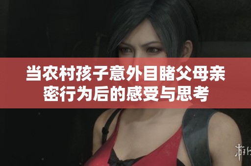 当农村孩子意外目睹父母亲密行为后的感受与思考