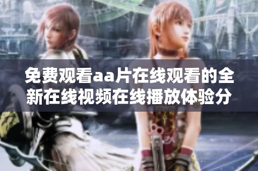 免费观看aa片在线观看的全新在线视频在线播放体验分享