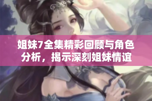 姐妹7全集精彩回顾与角色分析，揭示深刻姐妹情谊