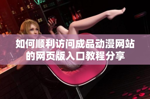 如何顺利访问成品动漫网站的网页版入口教程分享