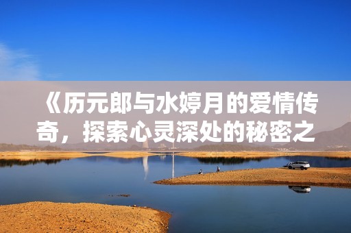 《历元郎与水婷月的爱情传奇，探索心灵深处的秘密之旅》