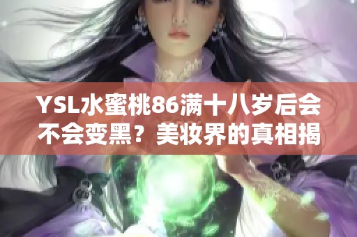YSL水蜜桃86满十八岁后会不会变黑？美妆界的真相揭秘