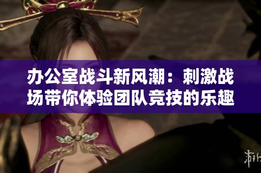 办公室战斗新风潮：刺激战场带你体验团队竞技的乐趣