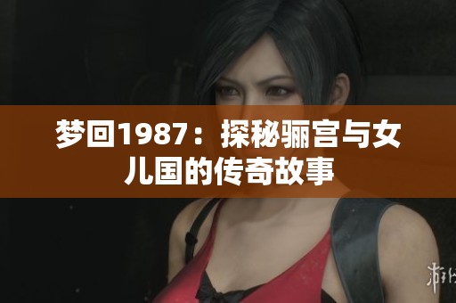梦回1987：探秘骊宫与女儿国的传奇故事