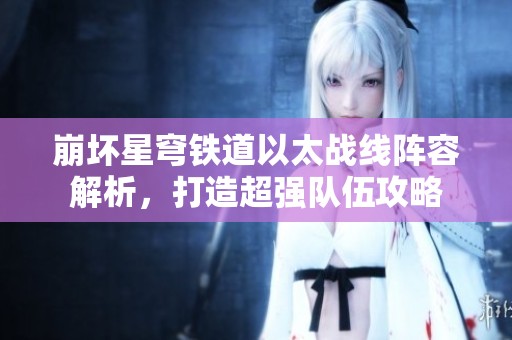 崩坏星穹铁道以太战线阵容解析，打造超强队伍攻略