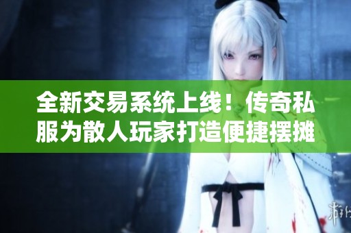 全新交易系统上线！传奇私服为散人玩家打造便捷摆摊体验