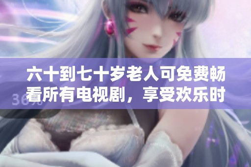 六十到七十岁老人可免费畅看所有电视剧，享受欢乐时光