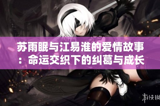 苏雨眠与江易淮的爱情故事：命运交织下的纠葛与成长